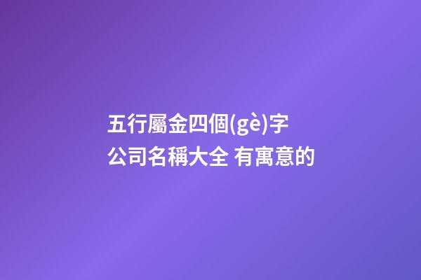 五行屬金四個(gè)字公司名稱大全 有寓意的-第1張-公司起名-玄機(jī)派